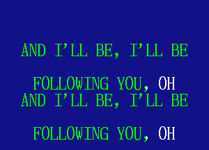 AND I LL BE, I LL BE

FOLLOWING YOU, 0H
AND I LL BE, I LL BE

FOLLOWING YOU, 0H