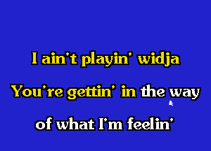 I ain't playin' widja
You're gettin' in the way

of what I'm feelin'