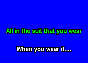 All in the suit that you wear

When you wear it....