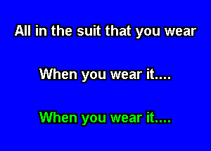All in the suit that you wear

When you wear it....

When you wear it....