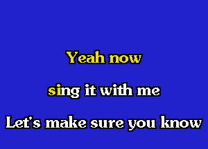 Yeah now

sing it with me

Let's make sure you know