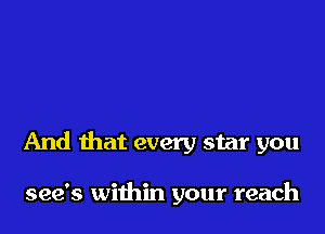And that every star you

see's within your reach