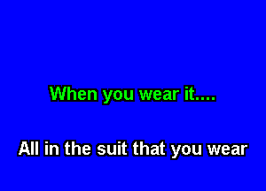 When you wear it....

All in the suit that you wear