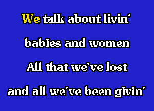 We talk about livin'

babies and women
All that we've lost

and all we've been givin'