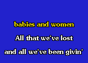 babies and women
All that we've lost

and all we've been givin'