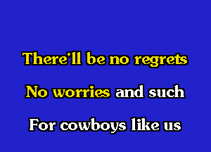 There'll be no regrets

No worries and such

For cowboys like us