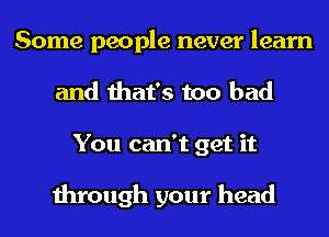 Some people never learn
and that's too bad
You can't get it

through your head