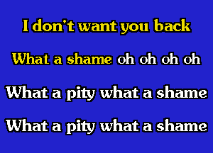 I don't want you back

What a shame oh oh oh oh

What a pity what a shame

What a pity what a shame