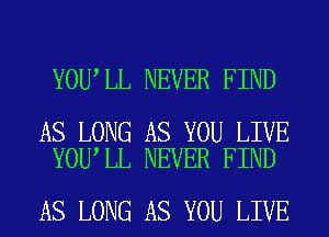 YOU LL NEVER FIND

AS LONG AS YOU LIVE
YOU LL NEVER FIND

AS LONG AS YOU LIVE