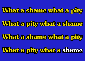 What a shame what a pity
What a pity what a shame
What a shame what a pity

What a pity what a shame