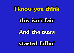 I know you think

this isn't fair
And the tears
started fallin'