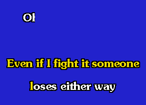 Even if I fight it someone

loses either way