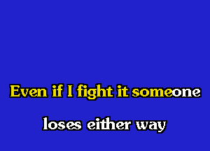 Even if I fight it someone

loses either way