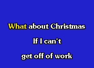 What about Christmas

If I can't

get off of work