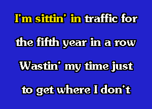 I'm sittin' in traffic for
the fifth year in a row
Wastin' my time just

to get where I don't