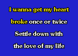 I wanna get my heart

broke once or twice

Settle down with

the love of my life I