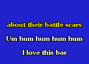 about their battle scars
Um hum hum hum hum

I love this bar