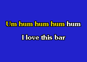 Um hum hum hum hum

I love this bar