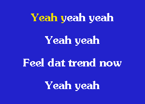 Yeah yeah yeah

Yeah yeah
Feel dat trend now

Yeah yeah