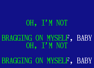 0H, I M NOT

BRAGGING 0N MYSELF, BABY
0H, I M NOT

BRAGGING 0N MYSELF, BABY