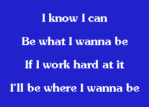 I know I can
Be what I wanna be
If I work hard at it

I'll be where I wanna be