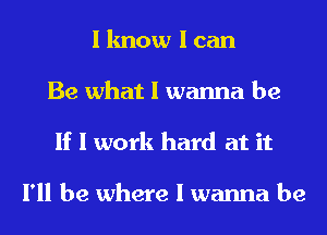 I know I can
Be what I wanna be
If I work hard at it

I'll be where I wanna be