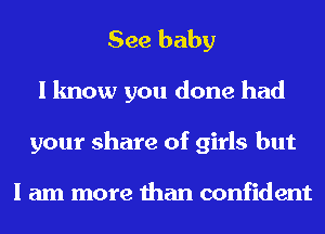 See baby
I know you done had
your share of girls but

I am more than confident