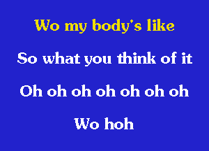 W0 my body's like

So what you think of it

Oh oh oh oh oh oh oh
W0 hoh