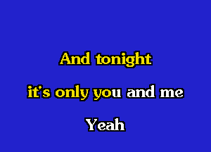 And tonight

it's only you and me

Yeah