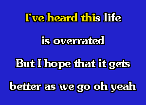 I've heard this life

is overrated
But I hope that it gets

better as we go oh yeah