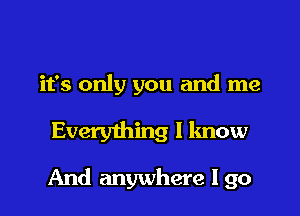 it's only you and me

Every1hing I know

And anywhere I go