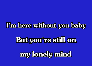 I'm here without you baby

But you're still on

my lonely mind