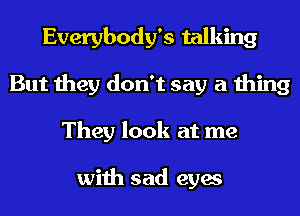 Everybody's talking
But they don't say a thing
They look at me

with sad eyes