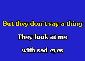 But they don't say a thing

They look at me

with sad eyes