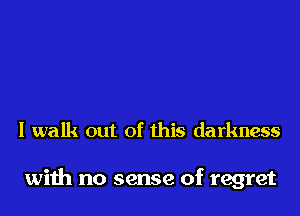 I walk out of this darkness

with no sense of regret