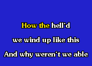 How the hell'd
we wind up like this

And why weren't we able