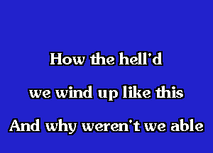 How the hell'd
we wind up like this

And why weren't we able