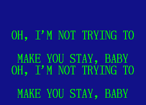 0H, I M NOT TRYING TO

MAKE YOU STAY, BABY
0H, I M NOT TRYING TO

MAKE YOU STAY, BABY