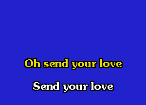 Oh send your love

Send your love