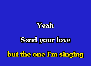Yeah

Send your love

but me one I'm singing