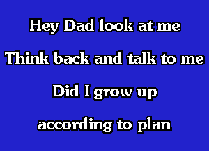 Hey Dad look at me
Think back and talk to me
Did I grow up

according to plan