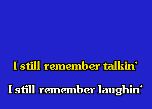 I still remember talkin'

I still remember laughin'