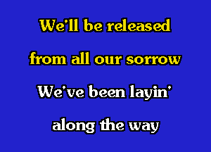 We'll be released

from all our sorrow

We've been layin'

along the way