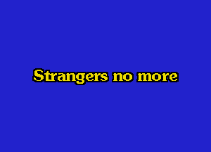 Strangers no more