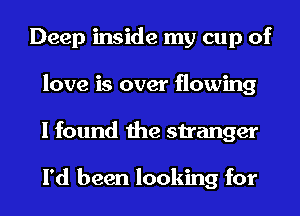 Deep inside my cup of
love is over flowing
I found the stranger

I'd been looking for