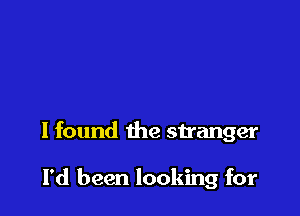 I found the stranger

I'd been looking for