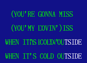 (YOWRE GONNA MISS
(YOWMY BOVIIW )ISS
WHEN ITIXS ICOIJDVOUTSIDE
WHEN ITS COLD OUTSIDE