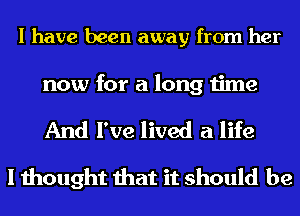 I have been away from her

now for a long time
And I've lived a life
I thought that it should be