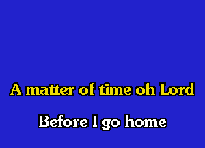 A matter of time oh Lord

Before I go home