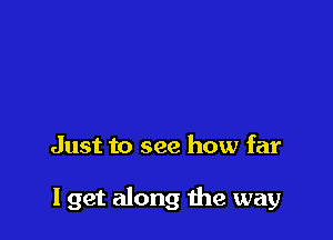 Just to see how far

I get along the way